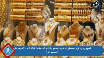 تغير جديد في أسعار الذهب بمصر بختام تعاملات الثلاثاء.. تعرف على السعر الآن